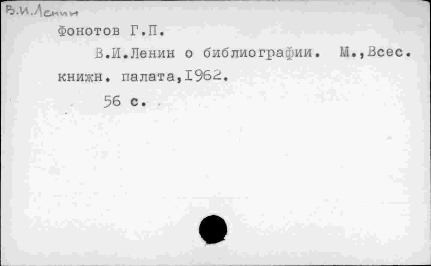 ﻿Н>.И .Д Сим V»
Фонотов Г.П.
В.И.Ленин о библиографии. М.,Всес. книжн. палата,1962.
56 с.